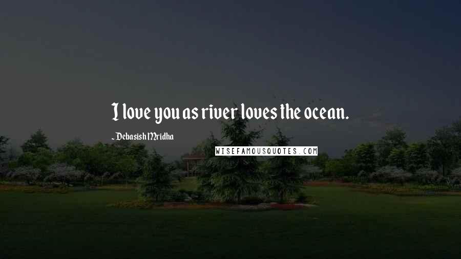 Debasish Mridha Quotes: I love you as river loves the ocean.