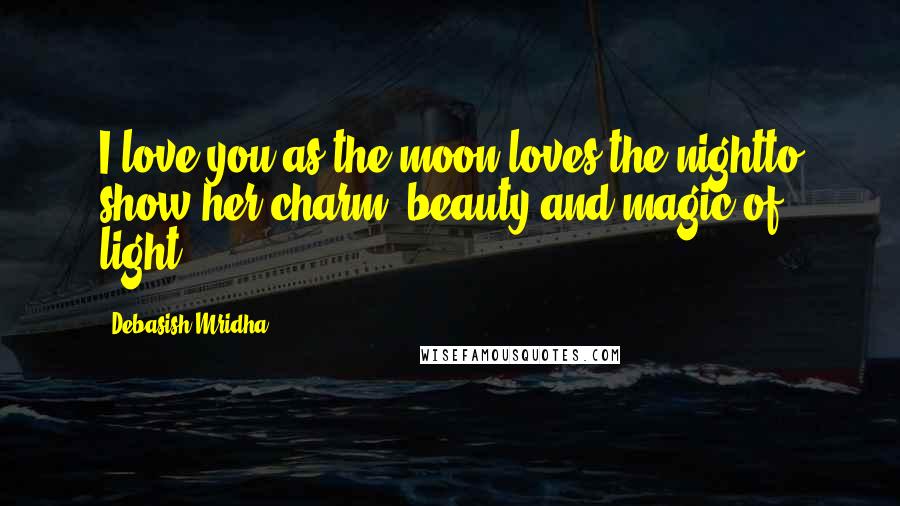 Debasish Mridha Quotes: I love you as the moon loves the nightto show her charm, beauty and magic of light.