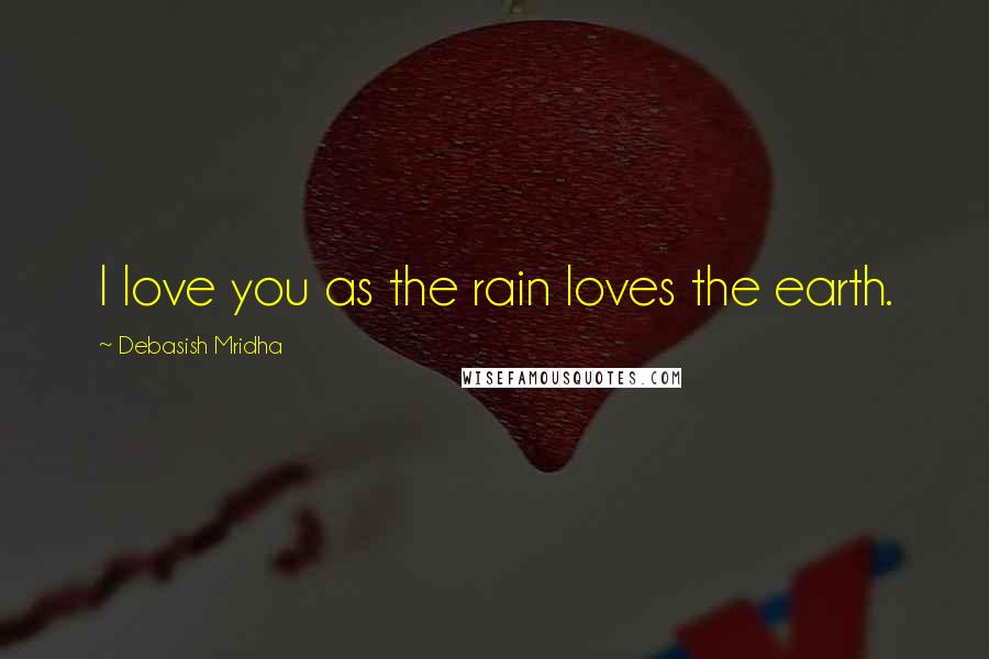 Debasish Mridha Quotes: I love you as the rain loves the earth.