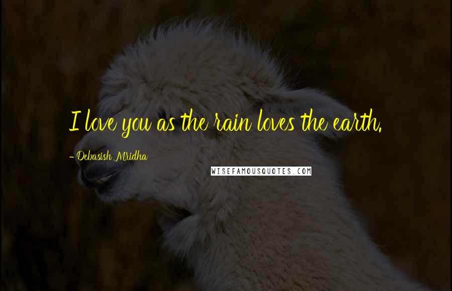 Debasish Mridha Quotes: I love you as the rain loves the earth.