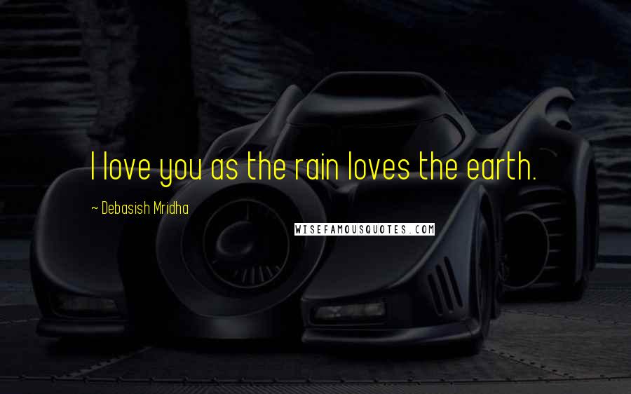 Debasish Mridha Quotes: I love you as the rain loves the earth.