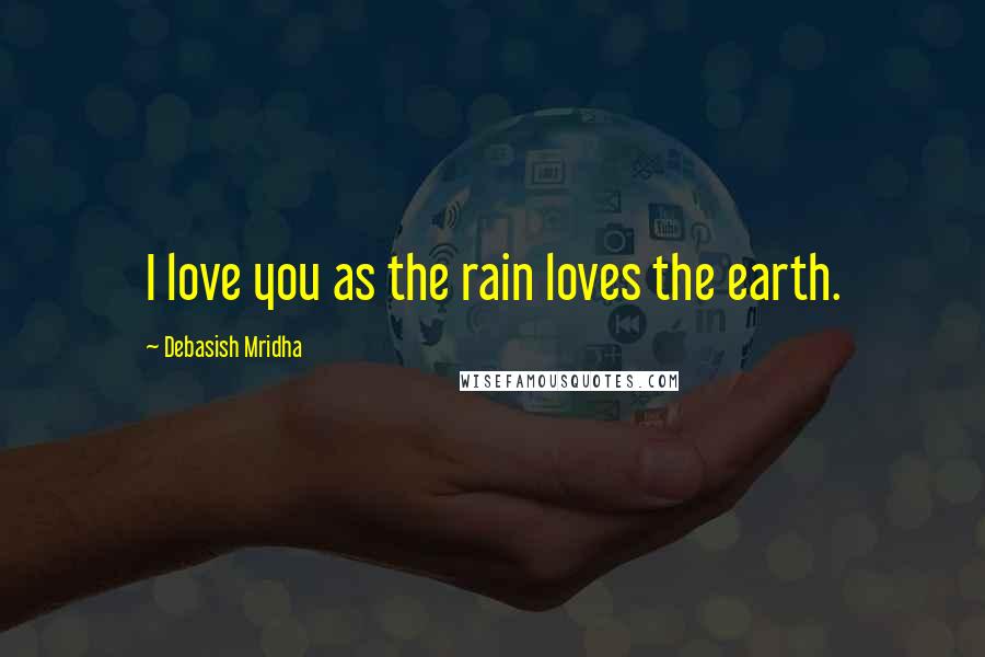 Debasish Mridha Quotes: I love you as the rain loves the earth.