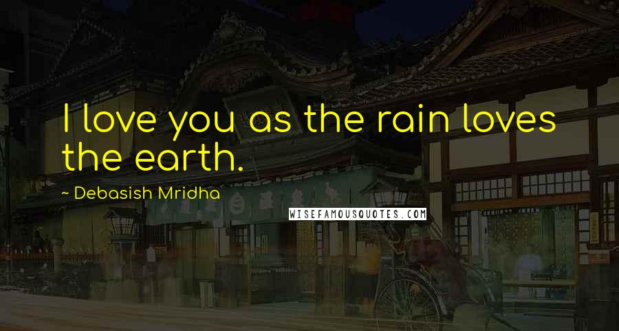 Debasish Mridha Quotes: I love you as the rain loves the earth.