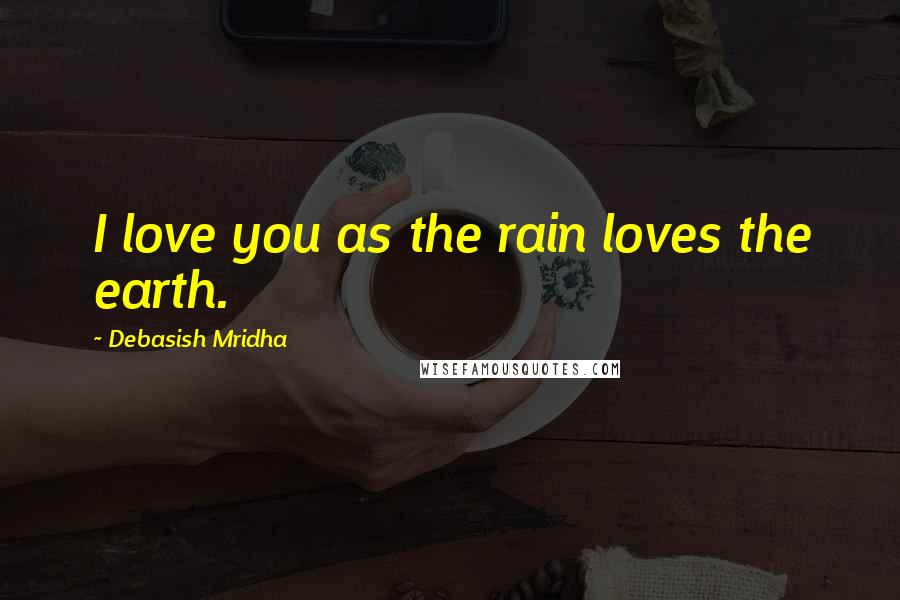 Debasish Mridha Quotes: I love you as the rain loves the earth.