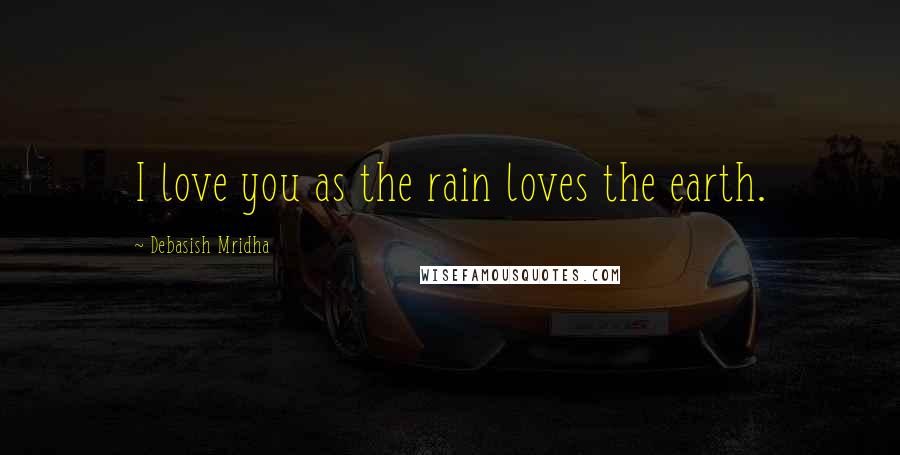 Debasish Mridha Quotes: I love you as the rain loves the earth.