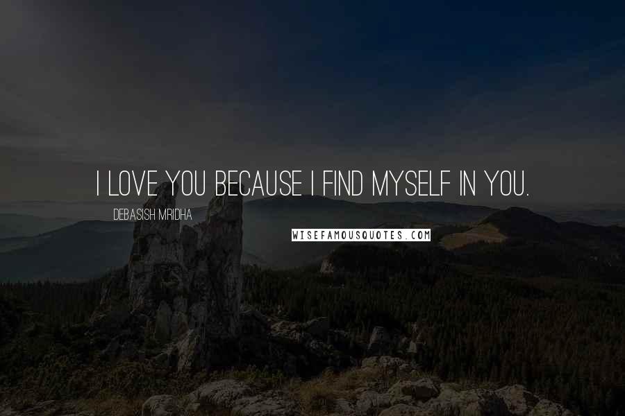 Debasish Mridha Quotes: I love you because I find myself in you.