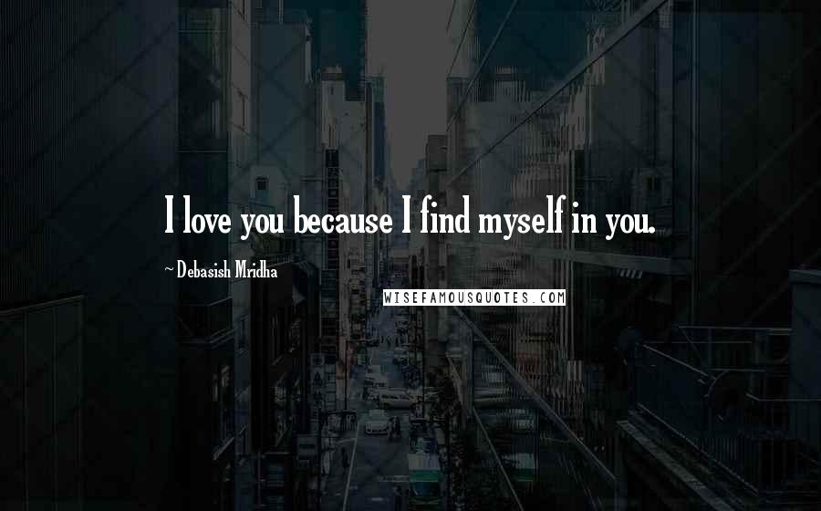 Debasish Mridha Quotes: I love you because I find myself in you.