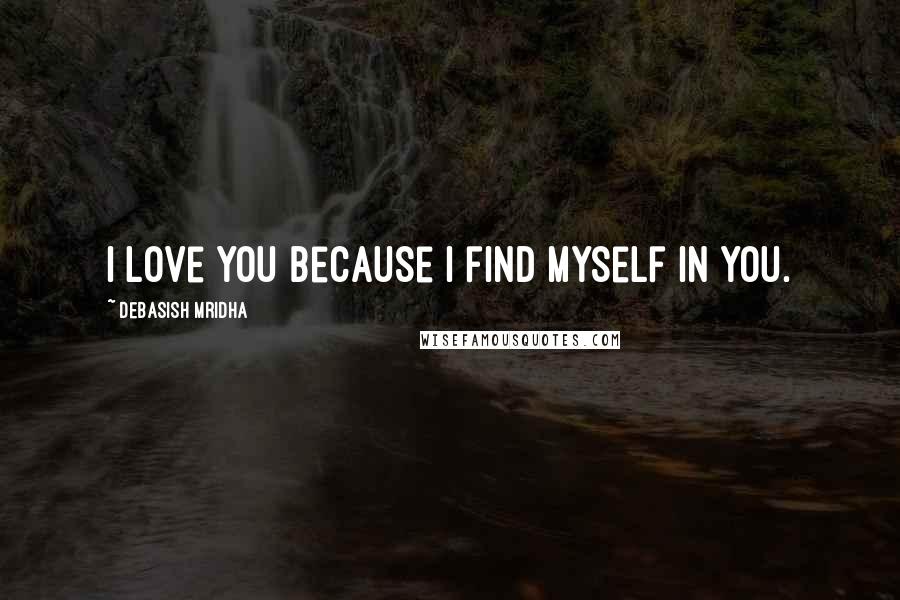 Debasish Mridha Quotes: I love you because I find myself in you.