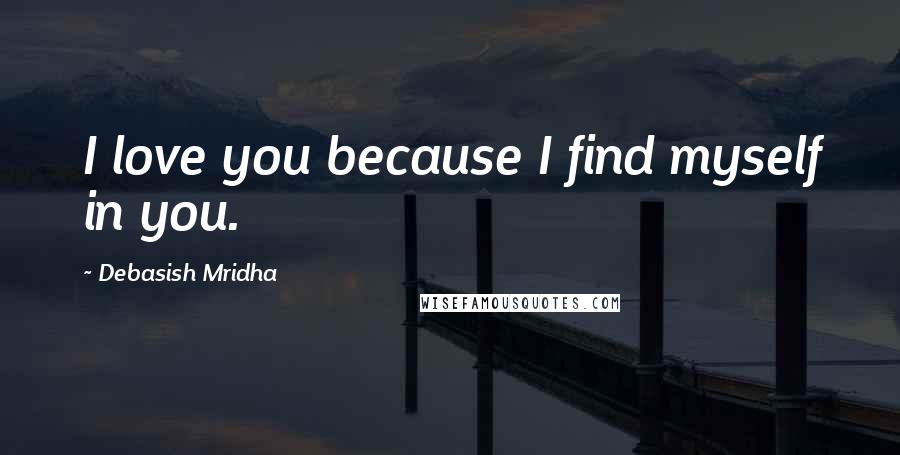 Debasish Mridha Quotes: I love you because I find myself in you.