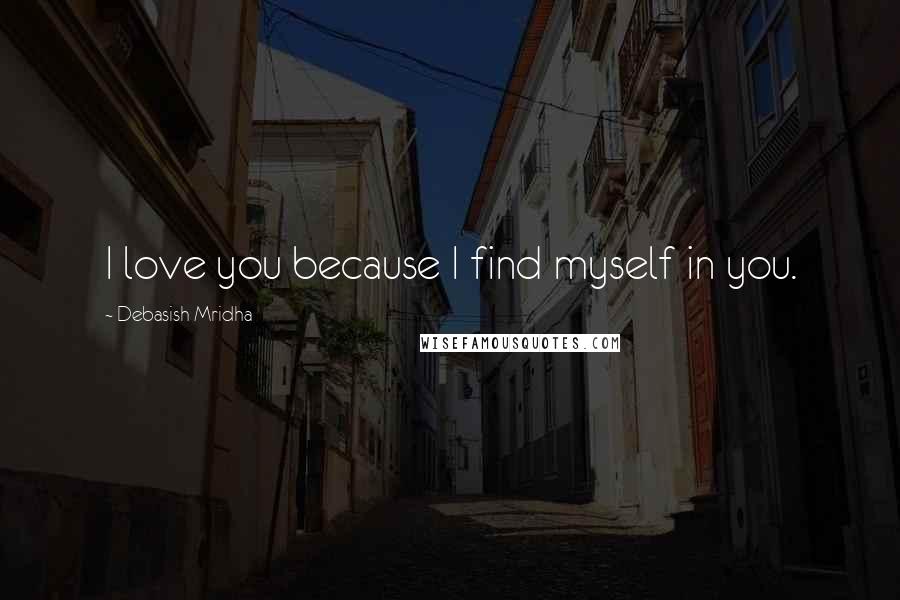 Debasish Mridha Quotes: I love you because I find myself in you.