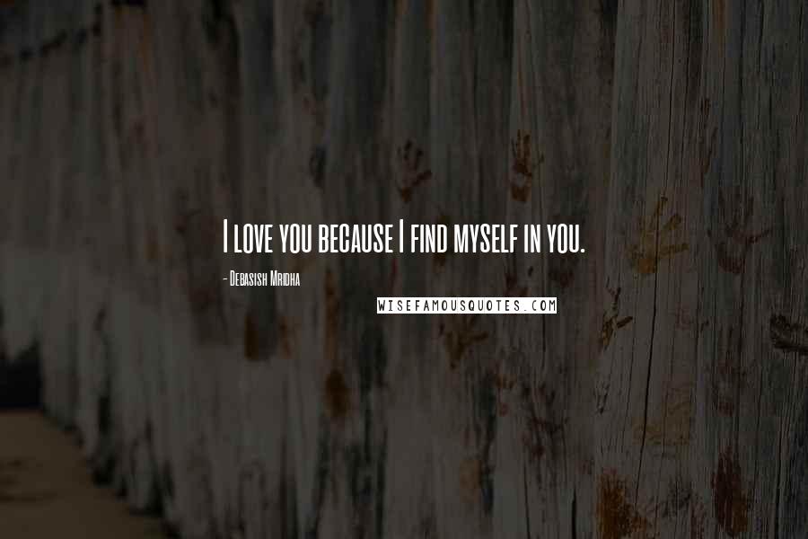 Debasish Mridha Quotes: I love you because I find myself in you.