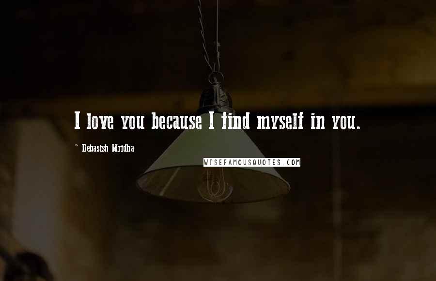 Debasish Mridha Quotes: I love you because I find myself in you.