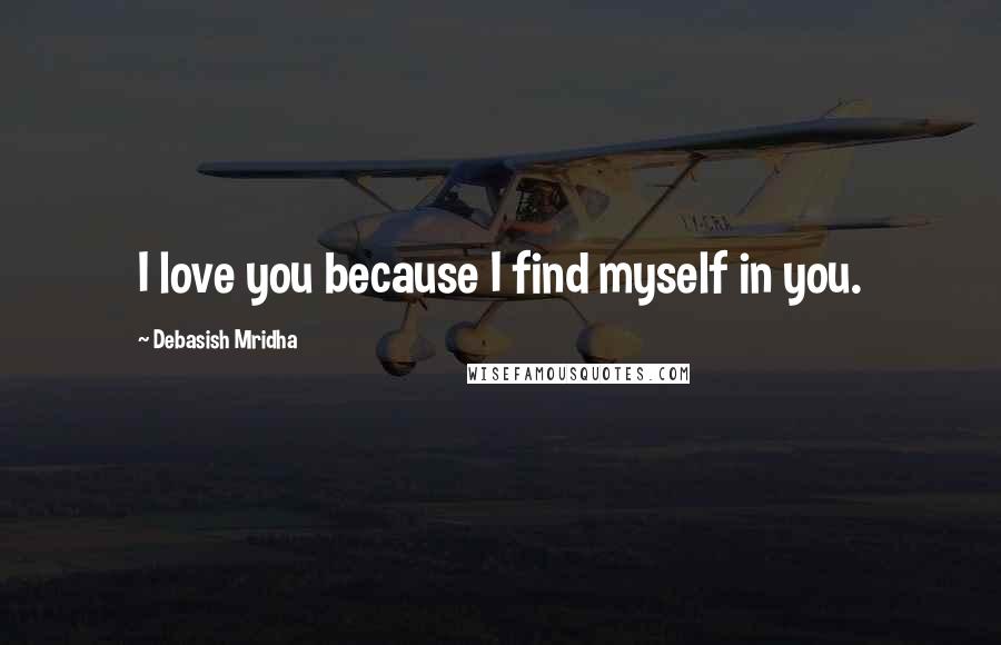 Debasish Mridha Quotes: I love you because I find myself in you.