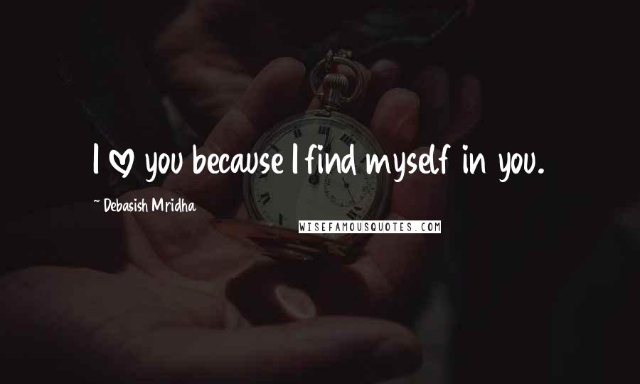Debasish Mridha Quotes: I love you because I find myself in you.