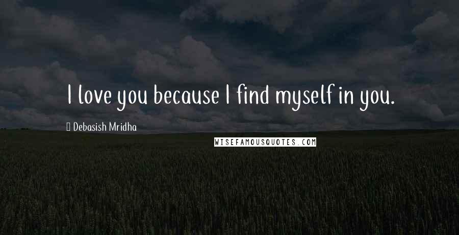Debasish Mridha Quotes: I love you because I find myself in you.