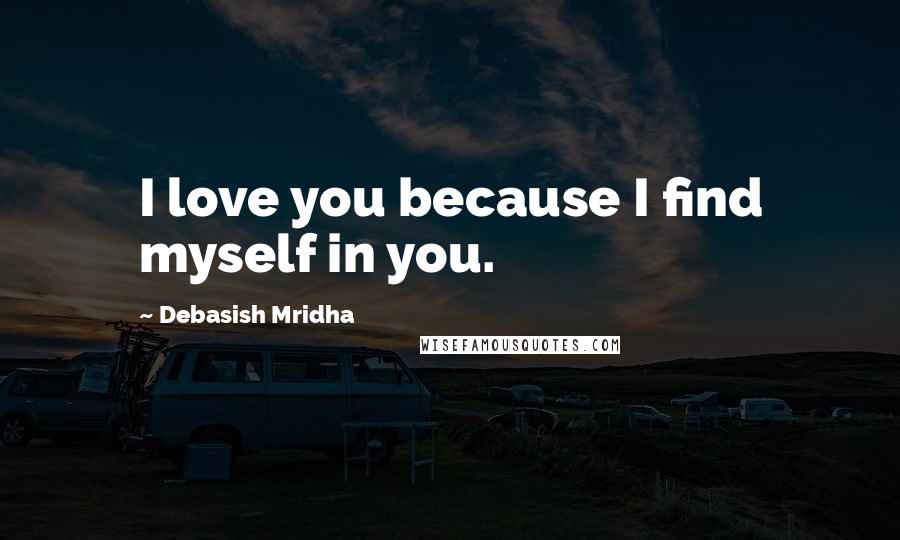 Debasish Mridha Quotes: I love you because I find myself in you.