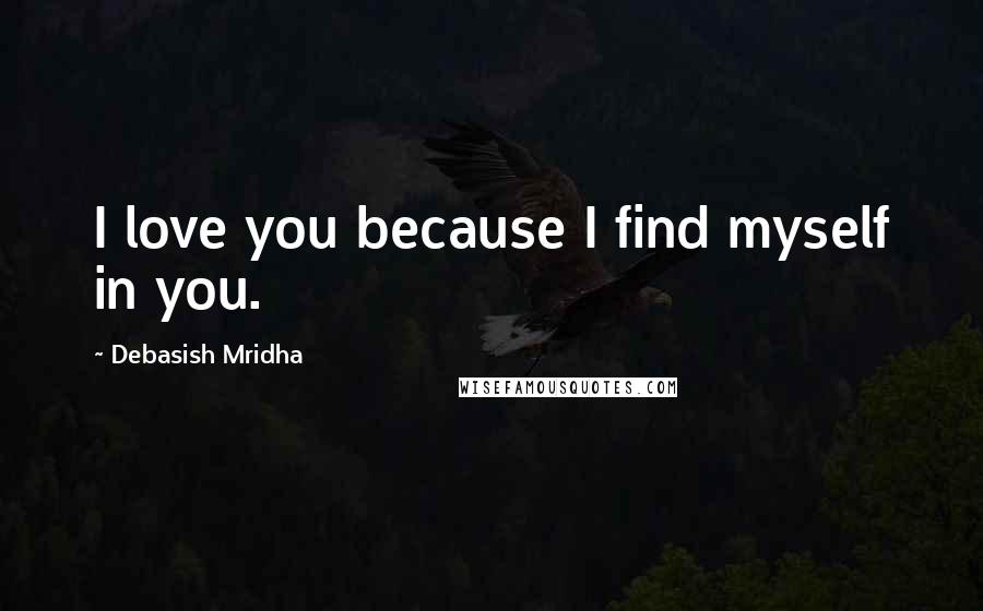 Debasish Mridha Quotes: I love you because I find myself in you.