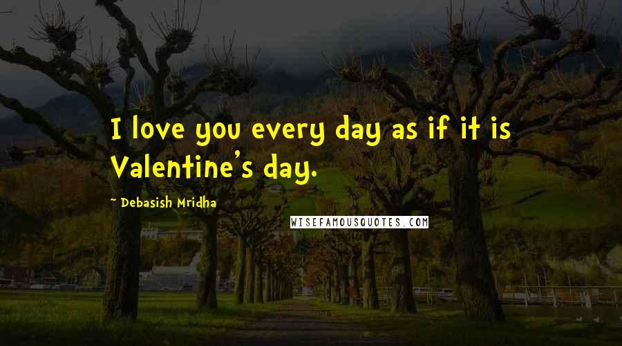 Debasish Mridha Quotes: I love you every day as if it is Valentine's day.