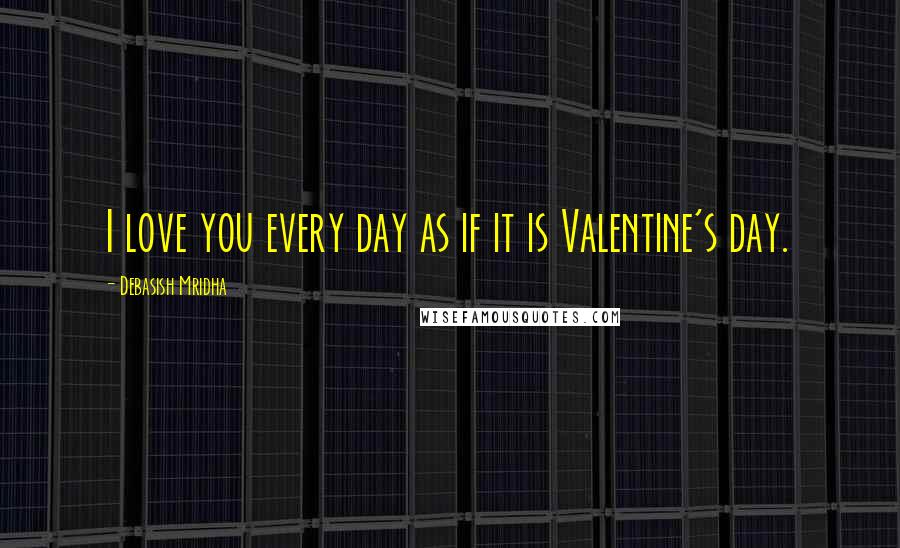 Debasish Mridha Quotes: I love you every day as if it is Valentine's day.