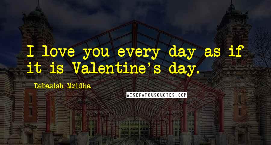 Debasish Mridha Quotes: I love you every day as if it is Valentine's day.