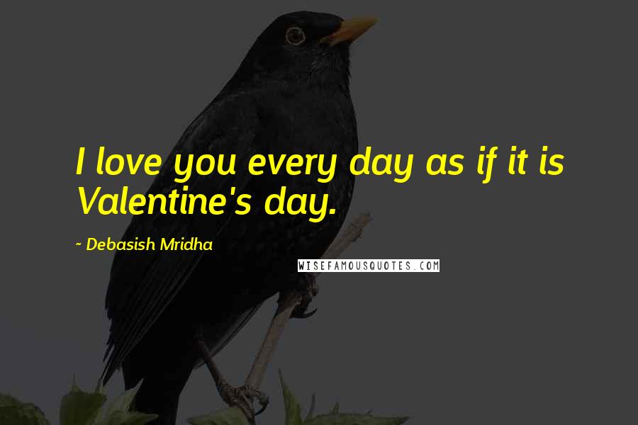 Debasish Mridha Quotes: I love you every day as if it is Valentine's day.