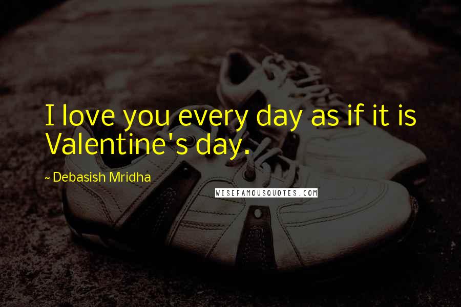 Debasish Mridha Quotes: I love you every day as if it is Valentine's day.