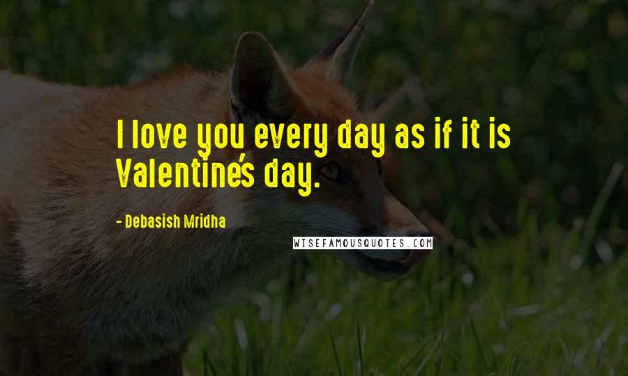 Debasish Mridha Quotes: I love you every day as if it is Valentine's day.