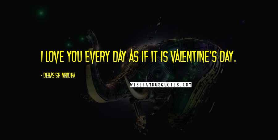 Debasish Mridha Quotes: I love you every day as if it is Valentine's day.