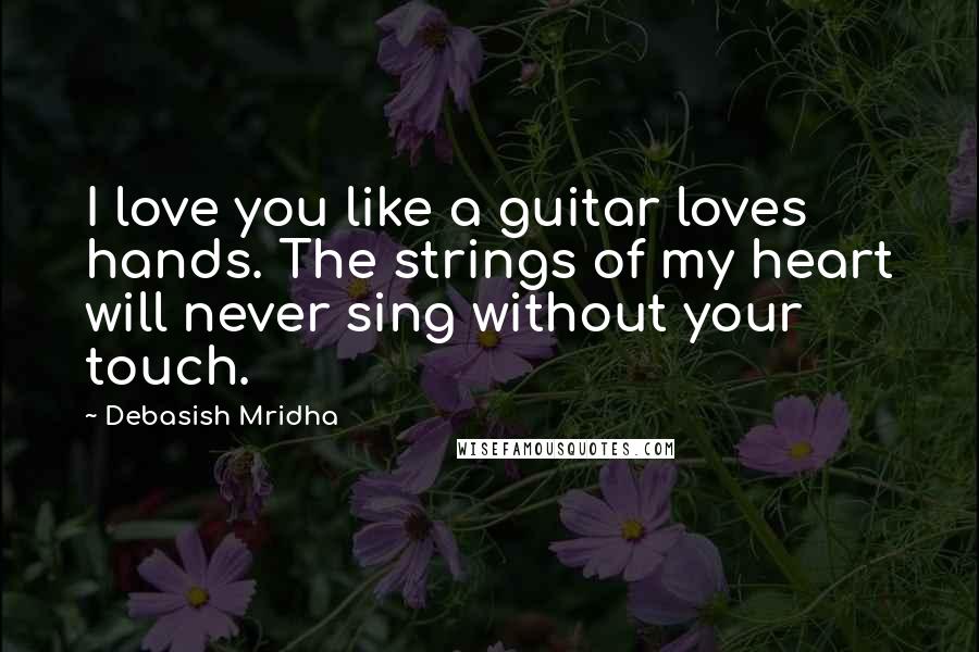 Debasish Mridha Quotes: I love you like a guitar loves hands. The strings of my heart will never sing without your touch.