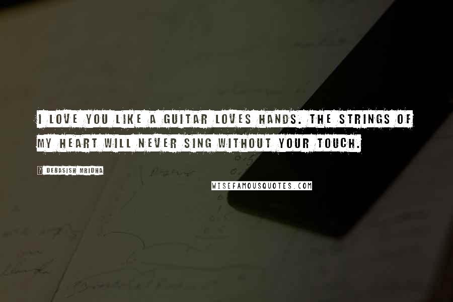 Debasish Mridha Quotes: I love you like a guitar loves hands. The strings of my heart will never sing without your touch.