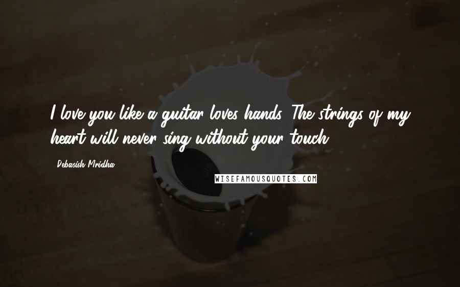 Debasish Mridha Quotes: I love you like a guitar loves hands. The strings of my heart will never sing without your touch.