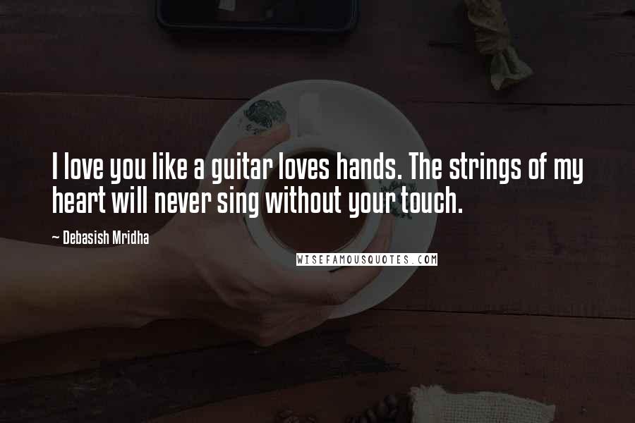 Debasish Mridha Quotes: I love you like a guitar loves hands. The strings of my heart will never sing without your touch.