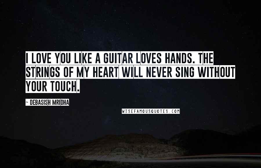 Debasish Mridha Quotes: I love you like a guitar loves hands. The strings of my heart will never sing without your touch.