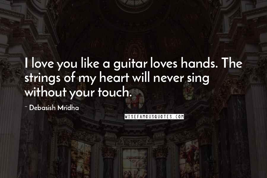 Debasish Mridha Quotes: I love you like a guitar loves hands. The strings of my heart will never sing without your touch.