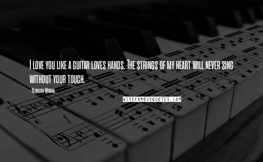 Debasish Mridha Quotes: I love you like a guitar loves hands. The strings of my heart will never sing without your touch.