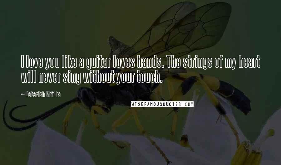 Debasish Mridha Quotes: I love you like a guitar loves hands. The strings of my heart will never sing without your touch.