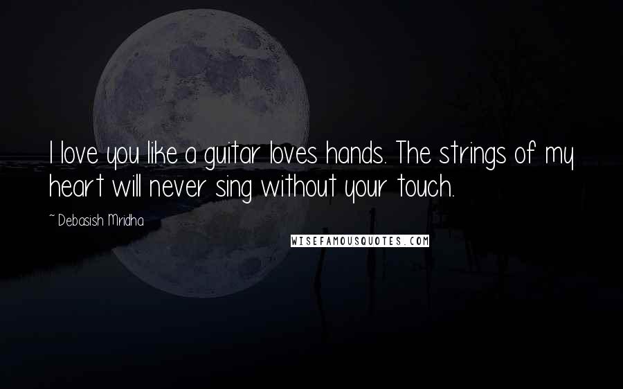 Debasish Mridha Quotes: I love you like a guitar loves hands. The strings of my heart will never sing without your touch.