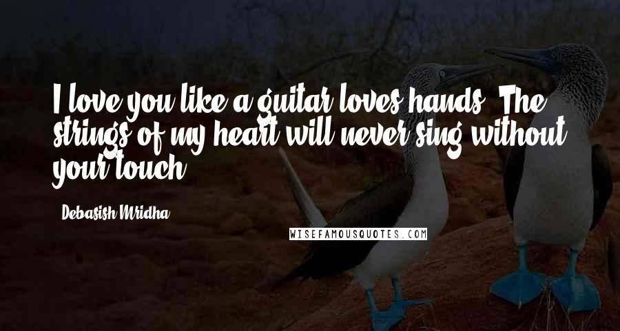 Debasish Mridha Quotes: I love you like a guitar loves hands. The strings of my heart will never sing without your touch.