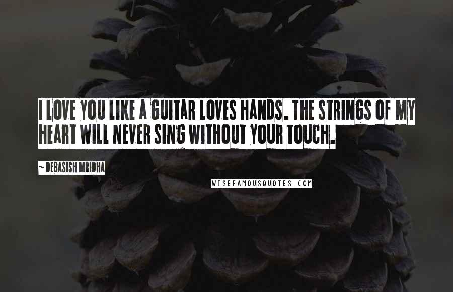 Debasish Mridha Quotes: I love you like a guitar loves hands. The strings of my heart will never sing without your touch.