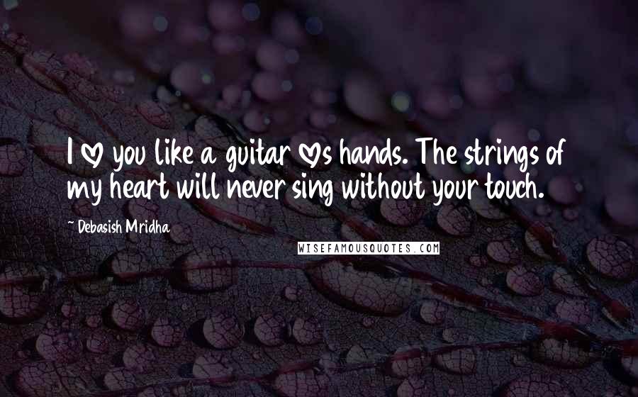 Debasish Mridha Quotes: I love you like a guitar loves hands. The strings of my heart will never sing without your touch.