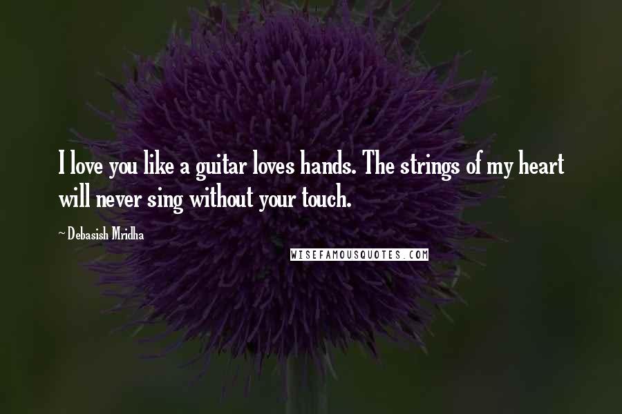 Debasish Mridha Quotes: I love you like a guitar loves hands. The strings of my heart will never sing without your touch.