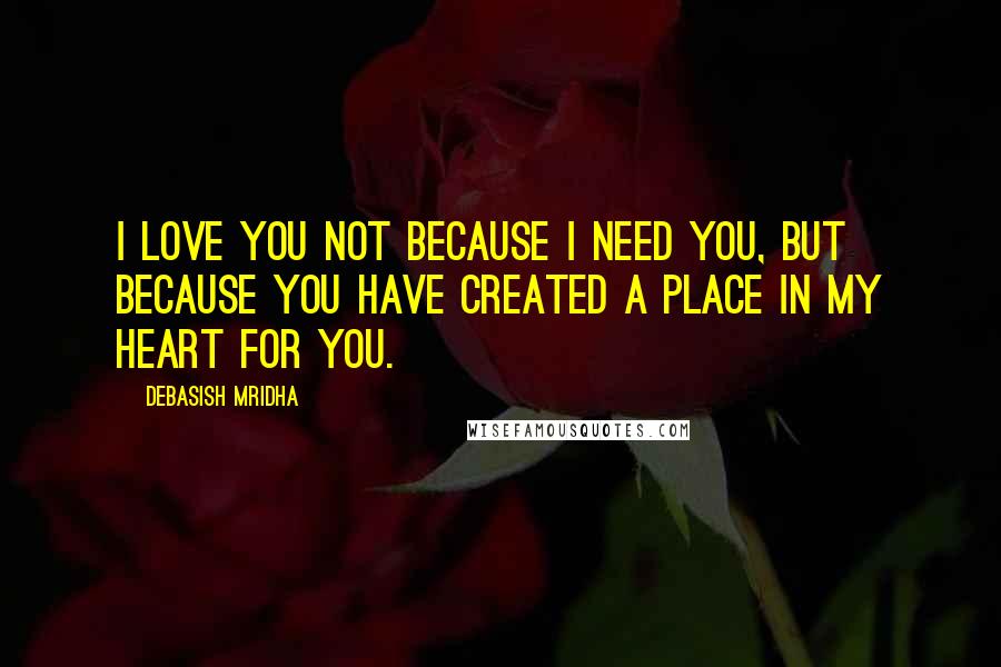 Debasish Mridha Quotes: I love you not because I need you, but because you have created a place in my heart for you.