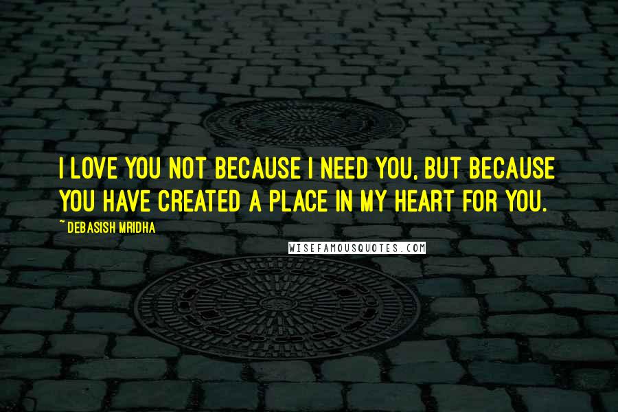 Debasish Mridha Quotes: I love you not because I need you, but because you have created a place in my heart for you.