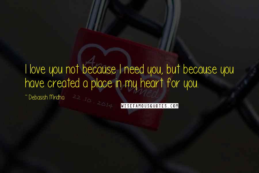 Debasish Mridha Quotes: I love you not because I need you, but because you have created a place in my heart for you.