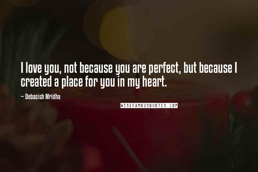 Debasish Mridha Quotes: I love you, not because you are perfect, but because I created a place for you in my heart.