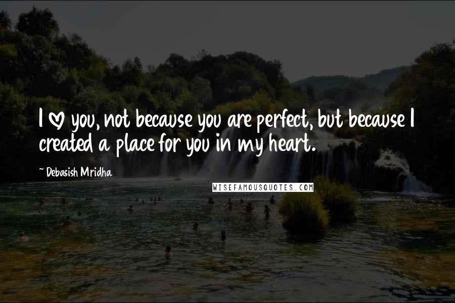 Debasish Mridha Quotes: I love you, not because you are perfect, but because I created a place for you in my heart.