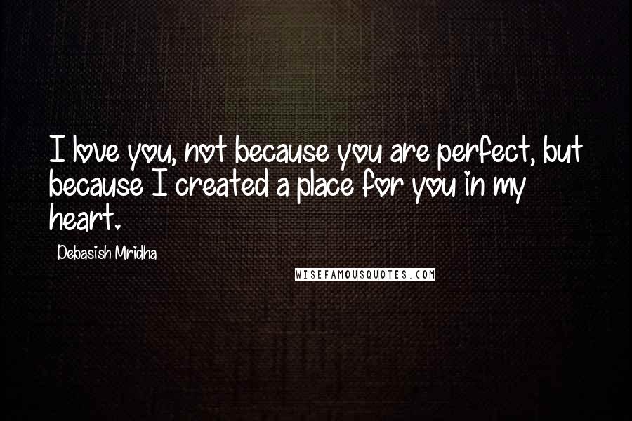 Debasish Mridha Quotes: I love you, not because you are perfect, but because I created a place for you in my heart.