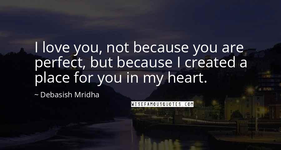 Debasish Mridha Quotes: I love you, not because you are perfect, but because I created a place for you in my heart.