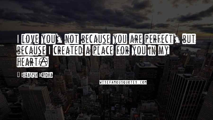 Debasish Mridha Quotes: I love you, not because you are perfect, but because I created a place for you in my heart.