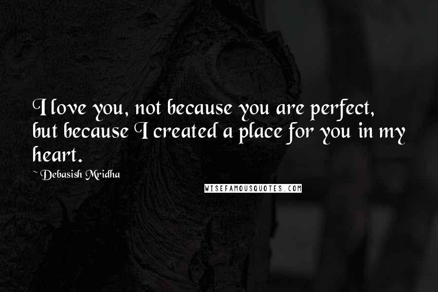 Debasish Mridha Quotes: I love you, not because you are perfect, but because I created a place for you in my heart.